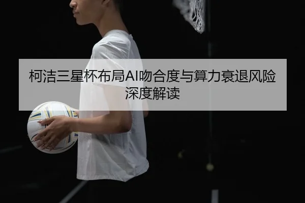 柯洁三星杯布局AI吻合度与算力衰退风险深度解读